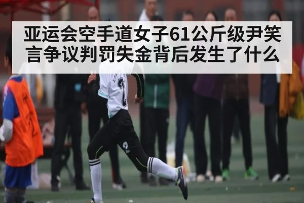 亚运会空手道女子61公斤级尹笑言争议判罚失金背后发生了什么