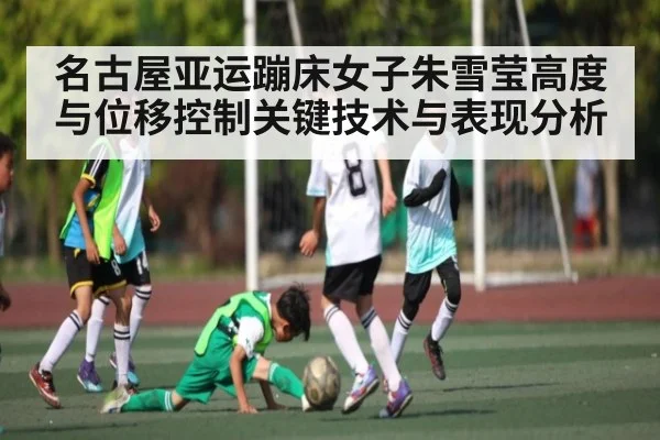 名古屋亚运蹦床女子朱雪莹高度与位移控制关键技术与表现分析