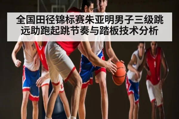 全国田径锦标赛朱亚明男子三级跳远助跑起跳节奏与踏板技术分析