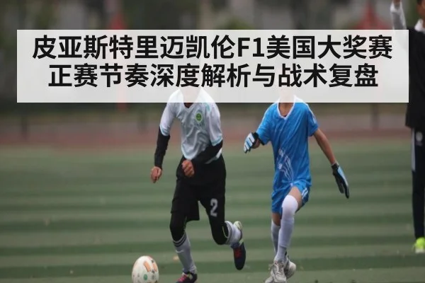 皮亚斯特里迈凯伦F1美国大奖赛正赛节奏深度解析与战术复盘