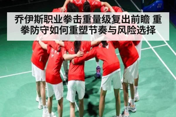 乔伊斯职业拳击重量级复出前瞻 重拳防守如何重塑节奏与风险选择