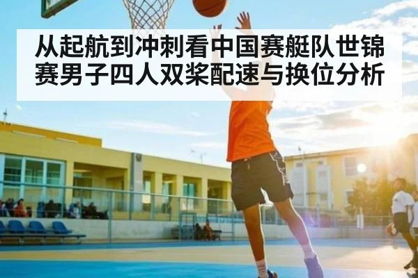从起航到冲刺看中国赛艇队世锦赛男子四人双桨配速与换位分析