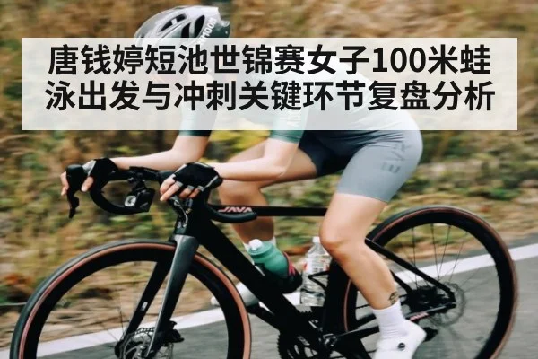 唐钱婷短池世锦赛女子100米蛙泳出发与冲刺关键环节复盘分析